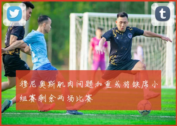 穆尼奥斯肌肉问题加重或将缺席小组赛剩余两场比赛