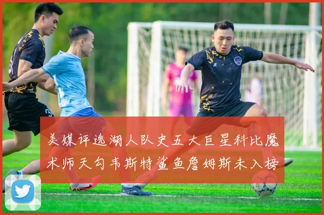 美媒评选湖人队史五大巨星科比魔术师天勾韦斯特鲨鱼詹姆斯未入榜引争议