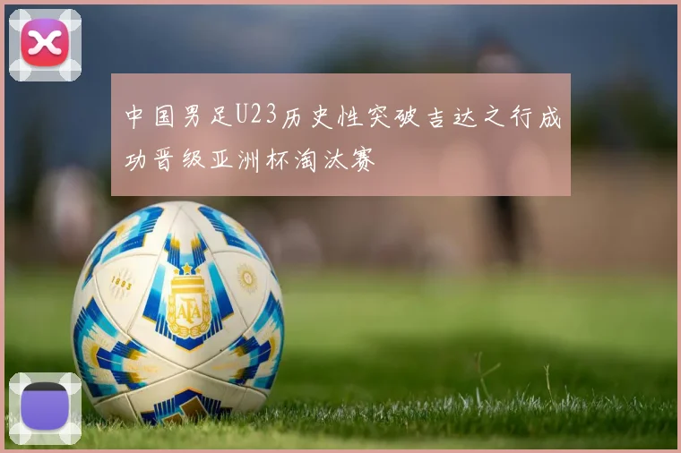 中国男足U23历史性突破吉达之行成功晋级亚洲杯淘汰赛