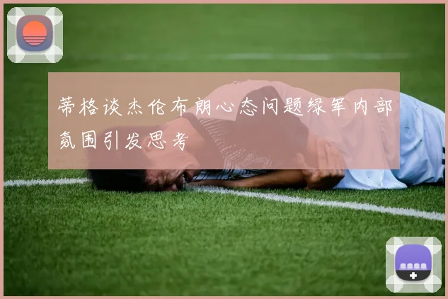 蒂格谈杰伦布朗心态问题绿军内部氛围引发思考