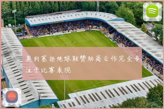 奥利塞拒绝球鞋赞助商合作完全专注于比赛表现