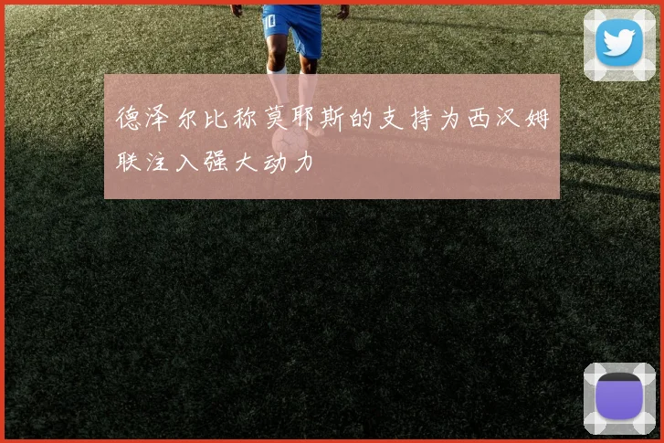 德泽尔比称莫耶斯的支持为西汉姆联注入强大动力