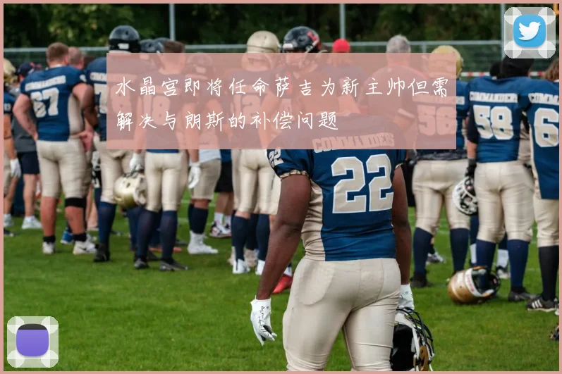 水晶宫即将任命萨吉为新主帅但需解决与朗斯的补偿问题