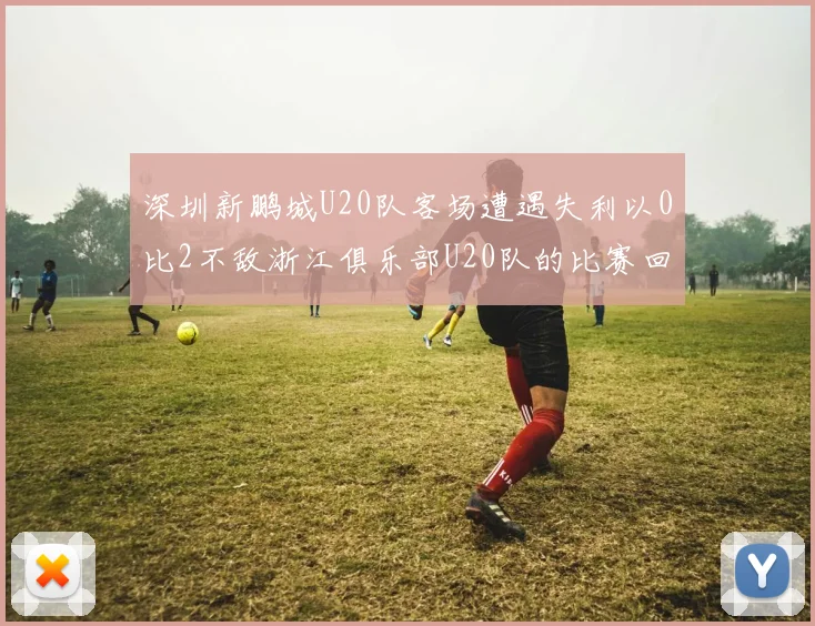 深圳新鹏城U20队客场遭遇失利以0比2不敌浙江俱乐部U20队的比赛回顾