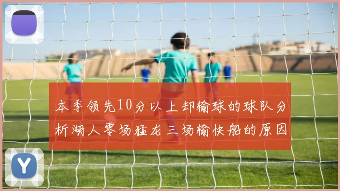 本季领先10分以上却输球的球队分析湖人零场猛龙三场输快船的原因