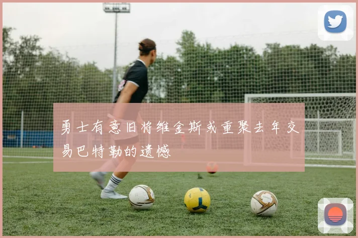 勇士有意旧将维金斯或重聚去年交易巴特勒的遗憾