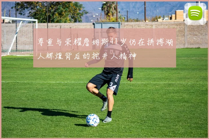 尊重与荣耀詹姆斯41岁仍在拼搏湖人辉煌背后的挖井人精神