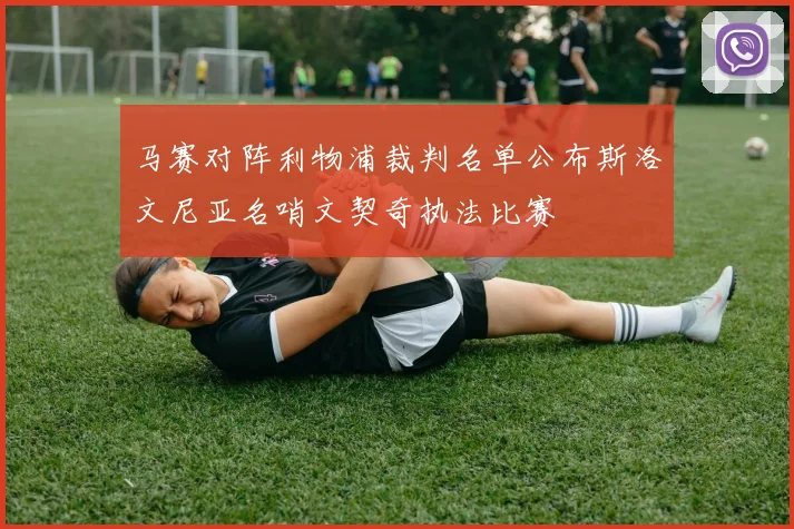 马赛对阵利物浦裁判名单公布斯洛文尼亚名哨文契奇执法比赛