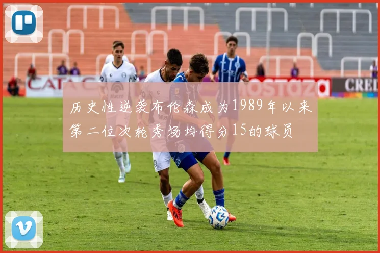 历史性逆袭布伦森成为1989年以来第二位次轮秀场均得分15的球员