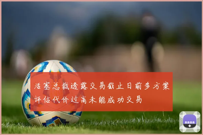 活塞总裁透露交易截止日前多方案评估代价过高未能成功交易