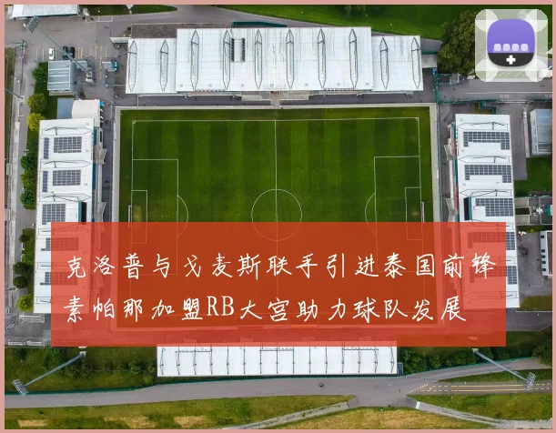 克洛普与戈麦斯联手引进泰国前锋素帕那加盟RB大宫助力球队发展