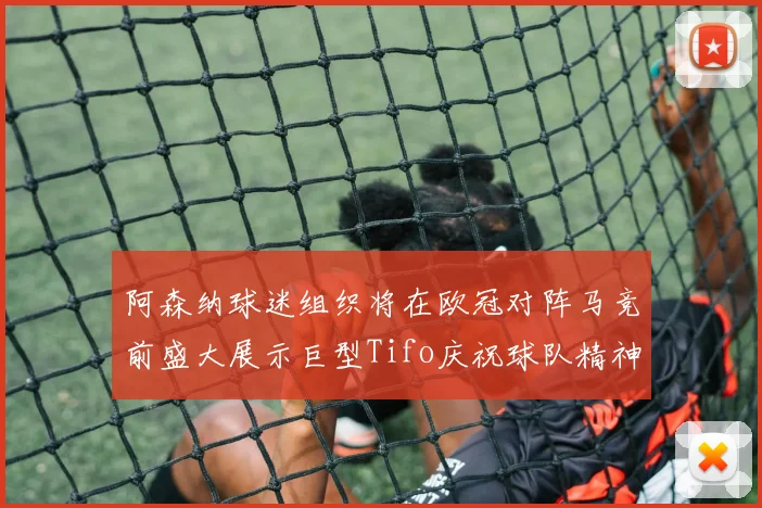 阿森纳球迷组织将在欧冠对阵马竞前盛大展示巨型Tifo庆祝球队精神