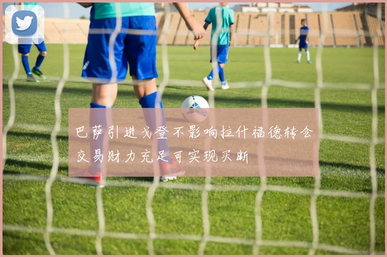 巴萨引进戈登不影响拉什福德转会交易财力充足可实现买断