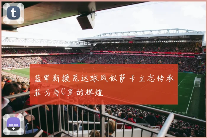 蓝军新援昆达球风似萨卡立志传承菲戈与C罗的辉煌