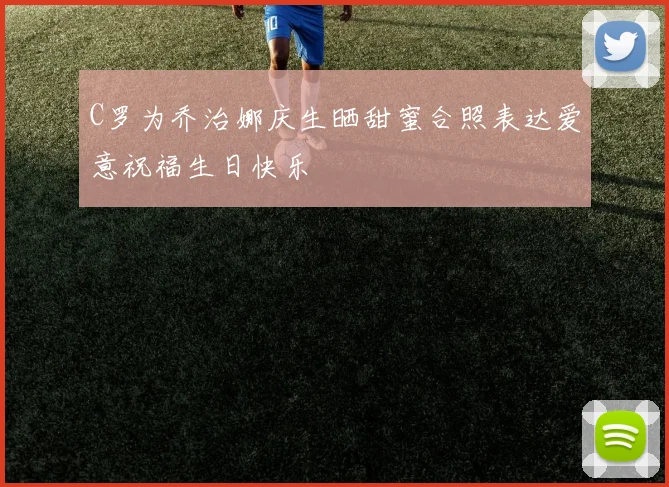 C罗为乔治娜庆生晒甜蜜合照表达爱意祝福生日快乐
