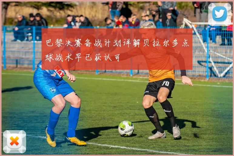 巴黎决赛备战计划详解贝拉尔多点球战术早已获认可