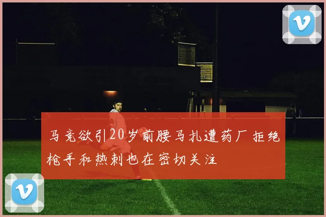 马竞欲引20岁前腰马扎遭药厂拒绝枪手和热刺也在密切关注