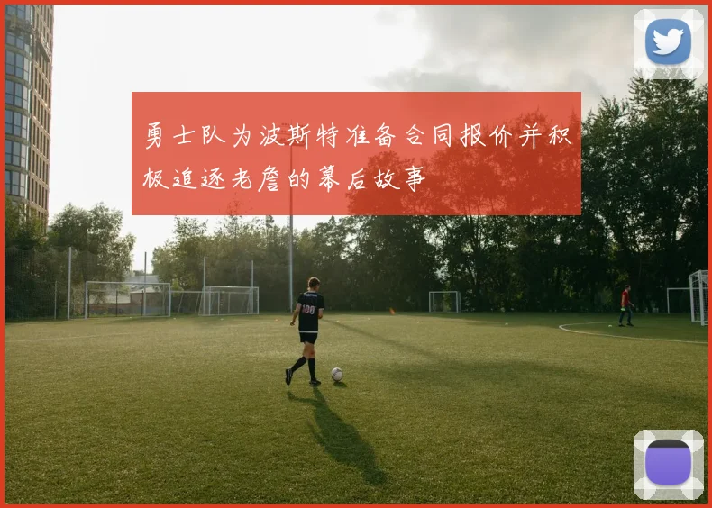 勇士队为波斯特准备合同报价并积极追逐老詹的幕后故事