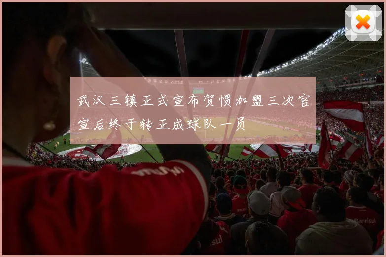 武汉三镇正式宣布贺惯加盟三次官宣后终于转正成球队一员