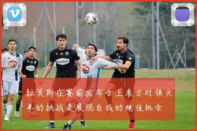 拉莫斯在赛前发布会上表示对领头羊的挑战是展现自我的绝佳机会