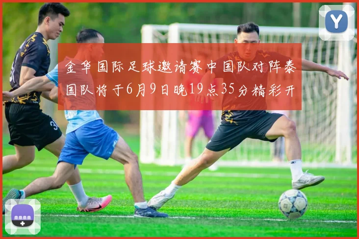 金华国际足球邀请赛中国队对阵泰国队将于6月9日晚19点35分精彩开赛