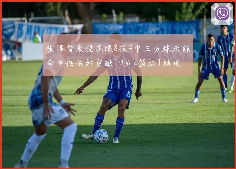 张淳智表现亮眼8投4中三分球未能命中但依然贡献10分2篮板1助攻