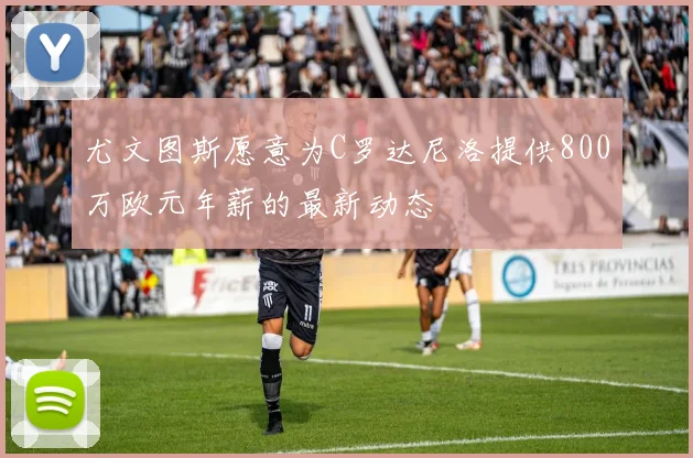 尤文图斯愿意为C罗达尼洛提供800万欧元年薪的最新动态