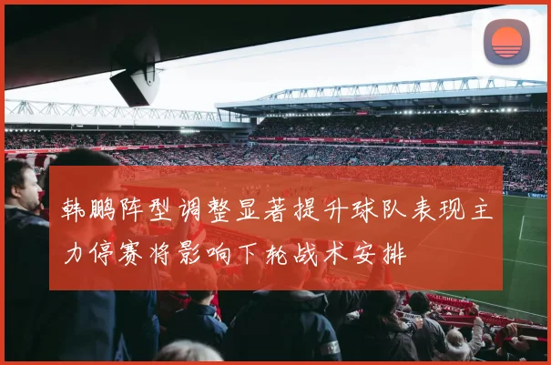 韩鹏阵型调整显著提升球队表现主力停赛将影响下轮战术安排