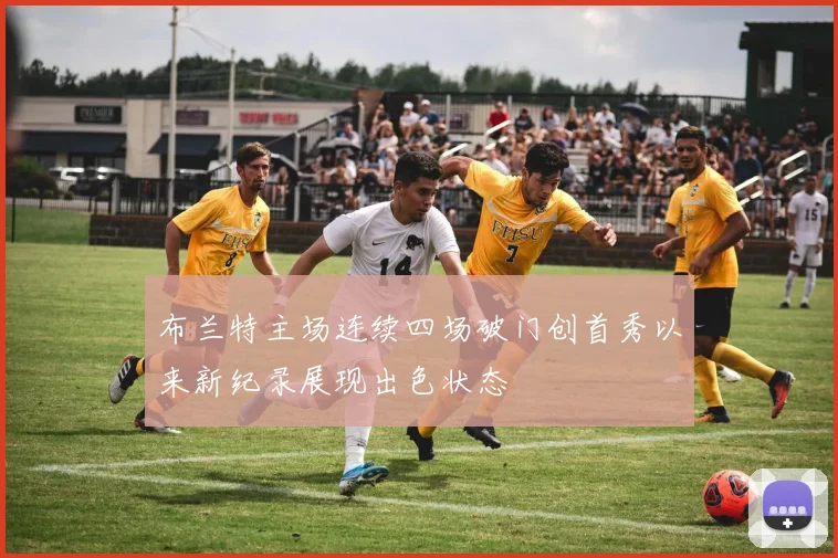 布兰特主场连续四场破门创首秀以来新纪录展现出色状态